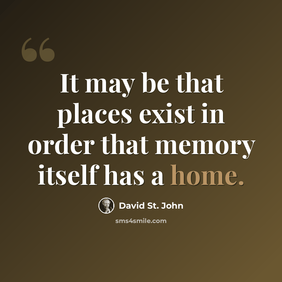 “It may be that places exist in order that memory itself has a home.” quote by David St. John