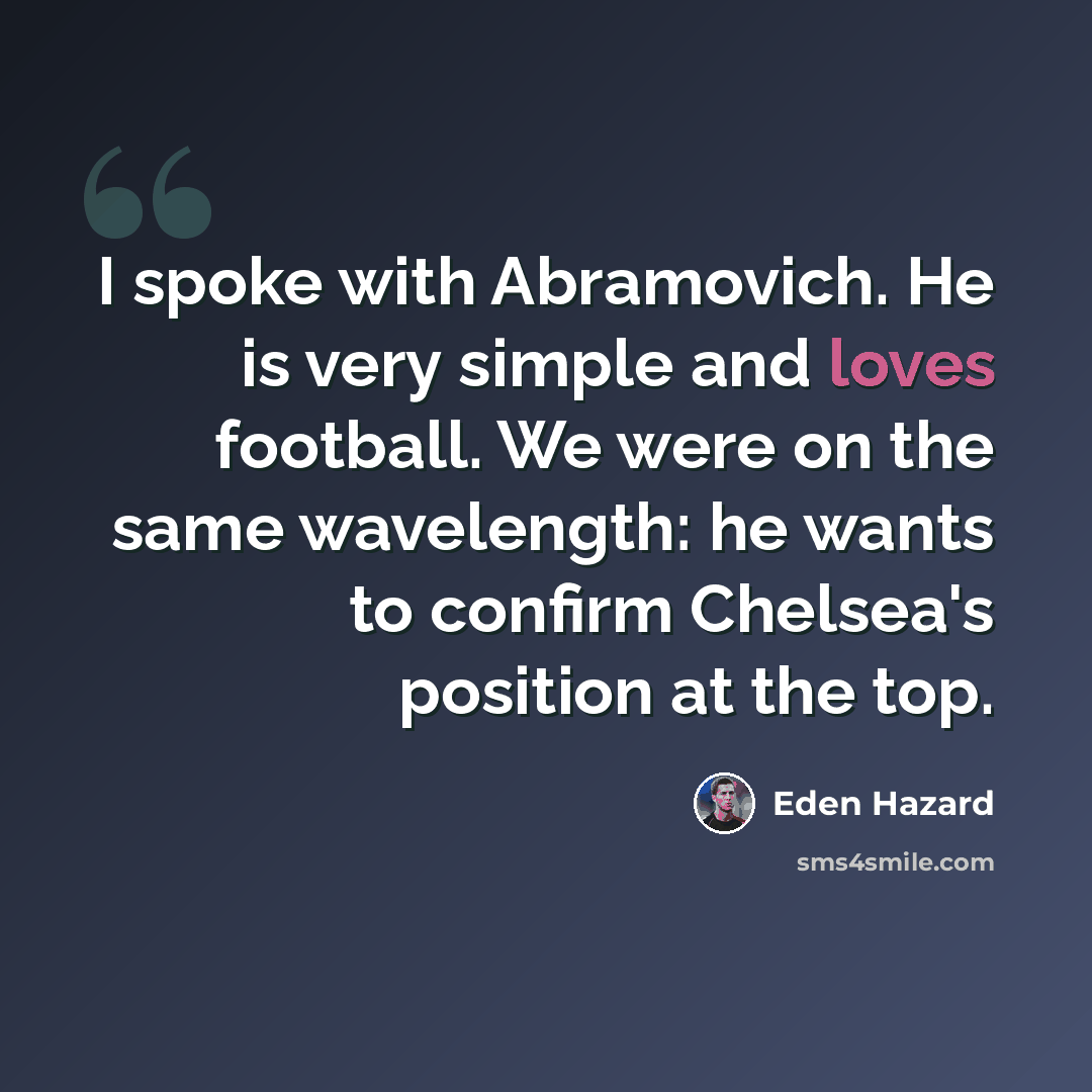 “I spoke with Abramovich. He is very simple and loves football. We were on the same wavelength: he wants to confirm Chelsea's position at the top.” quote by Eden Hazard