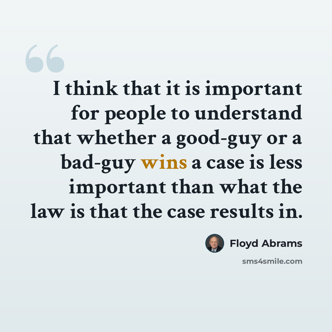 “I think that it is important for people to understand that whether a good-guy or a bad-guy wins a case is less important than what the law is that the case results in.” quote by Floyd Abrams