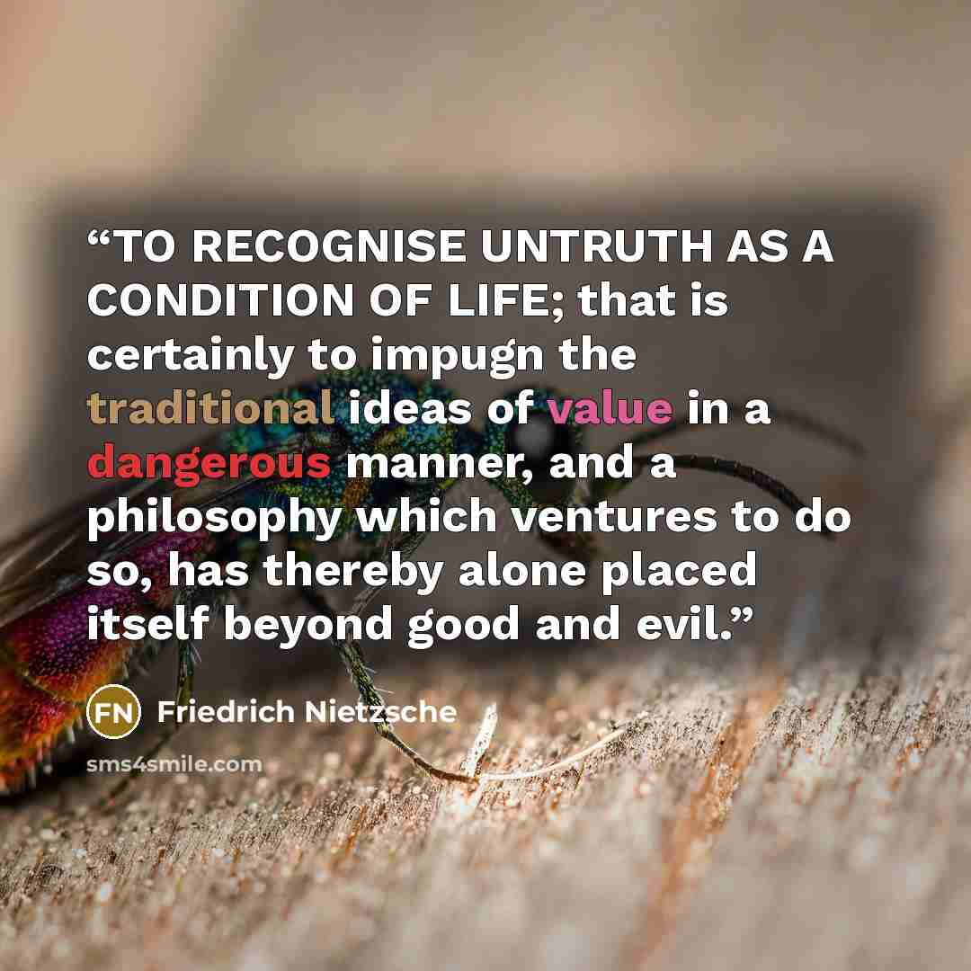 “TO RECOGNISE UNTRUTH AS A CONDITION OF LIFE; that is certainly to impugn the traditional ideas of value in a dangerous manner, and a philosophy which ventures to do so, has thereby alone placed itself beyond good and evil.” quote by Friedrich Nietzsche