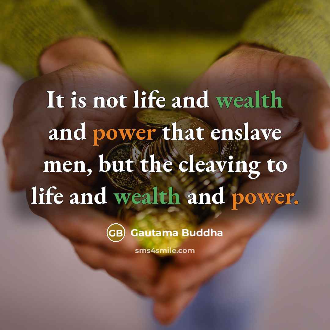 “It is not life and wealth and power that enslave men, but the cleaving to life and wealth and power.” quote by Gautama Buddha