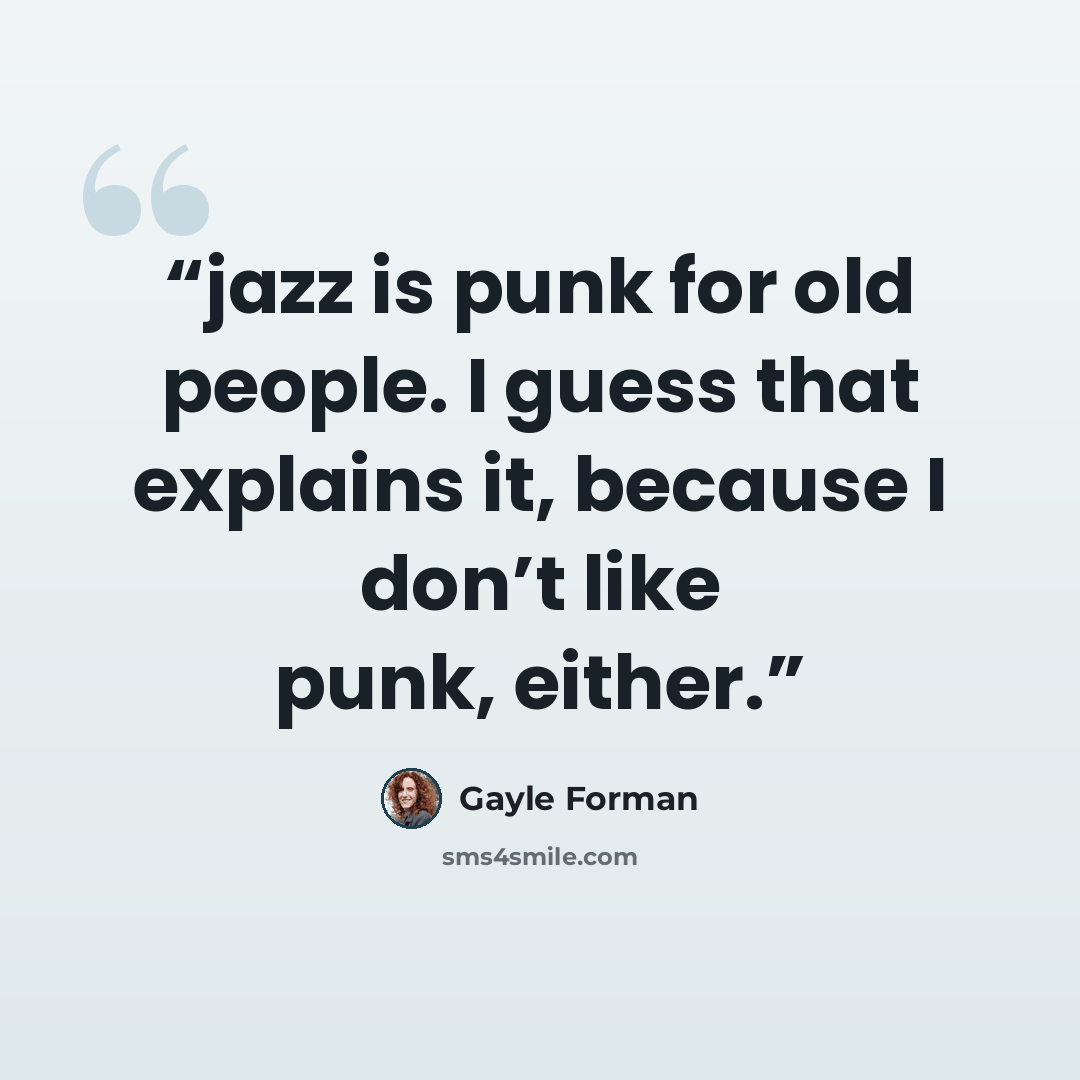 “jazz is punk for old people. I guess that explains it, because I don’t like punk, either.” quote by Gayle Forman