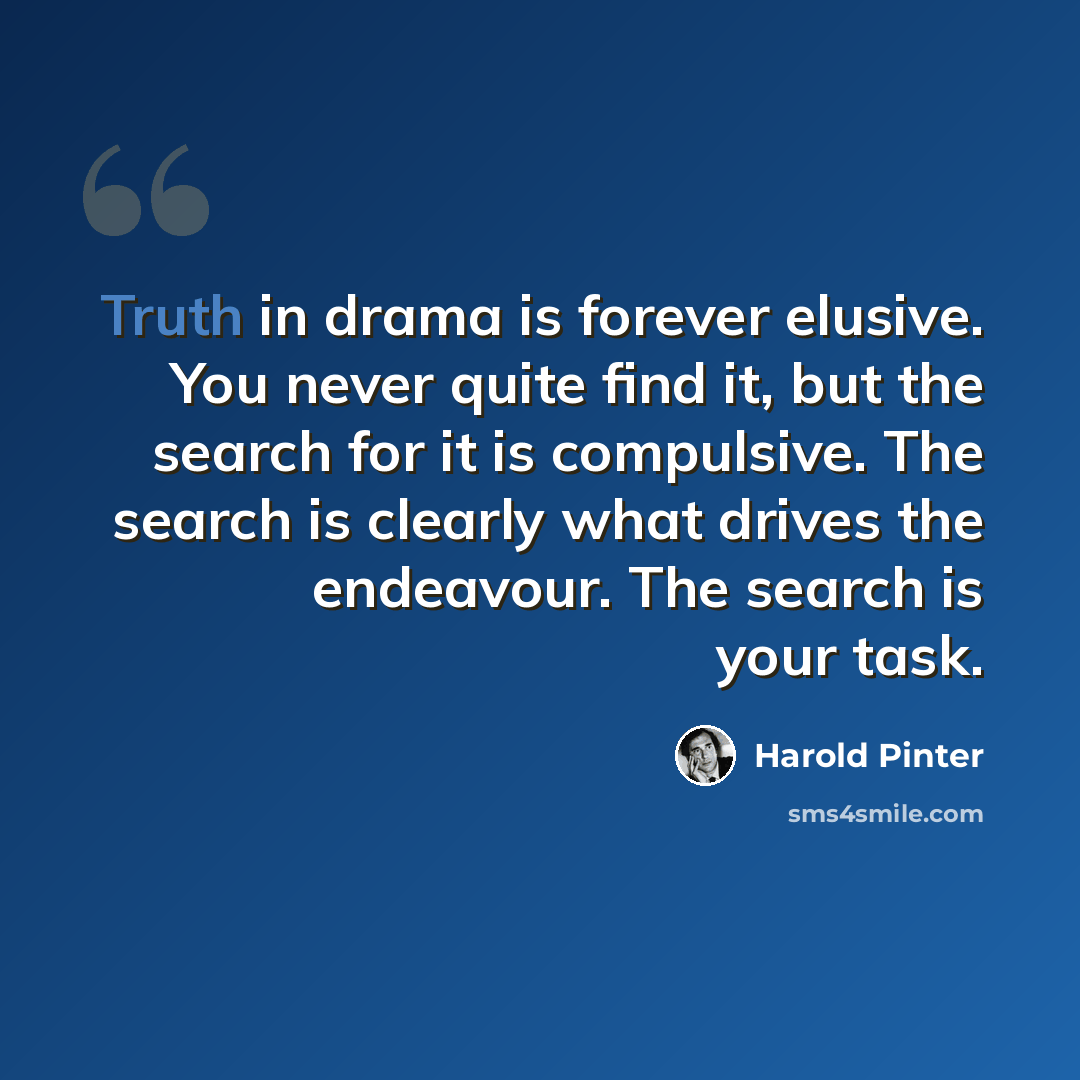 “Truth in drama is forever elusive. You never quite find it, but the search for it is compulsive. The search is clearly what drives the endeavour. The search is your task.” quote by Harold Pinter