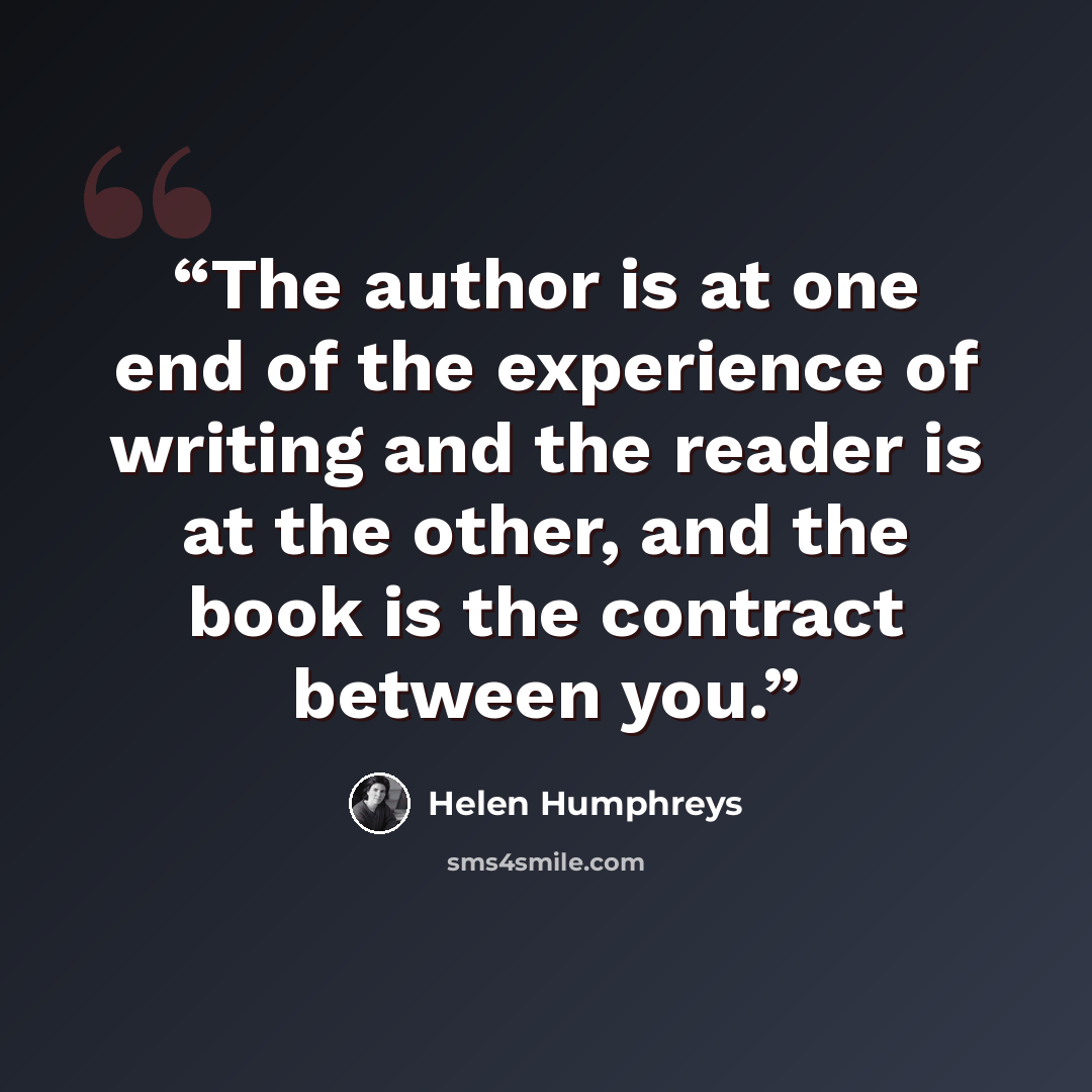 “The author is at one end of the experience of writing and the reader is at the other, and the book is the contract between you.” quote by Helen Humphreys