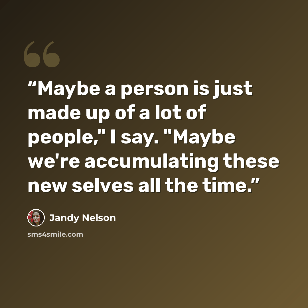 “Maybe a person is just made up of a lot of people," I say. "Maybe we're accumulating these new selves all the time.” quote by Jandy Nelson