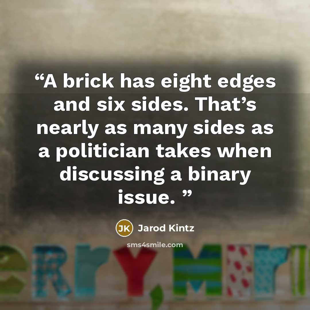 “A brick has eight edges and six sides. That’s nearly as many sides as a politician takes when discussing a binary issue.” quote by Jarod Kintz