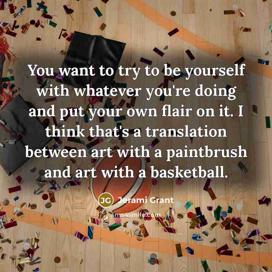 “You want to try to be yourself with whatever you're doing and put your own flair on it. I think that's a translation between art with a paintbrush and art with a basketball.” quote by Jerami Grant