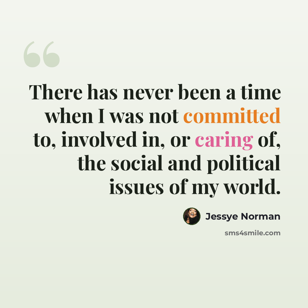 “There has never been a time when I was not committed to, involved in, or caring of, the social and political issues of my world.” quote by Jessye Norman
