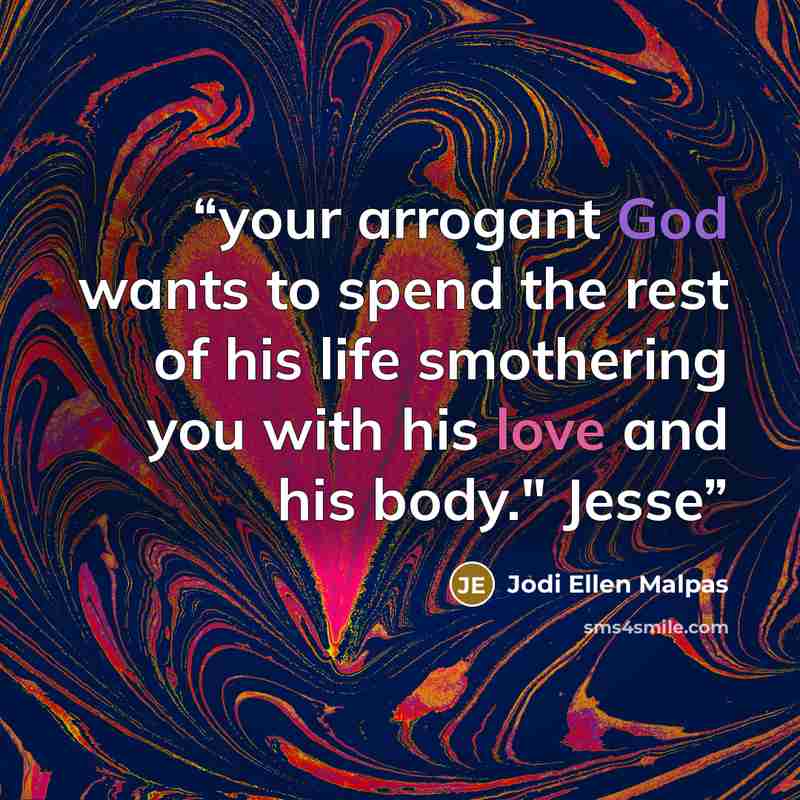 “your arrogant God wants to spend the rest of his life smothering you with his love and his body." Jesse” quote by Jodi Ellen Malpas