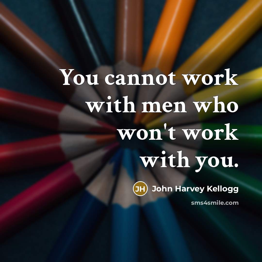 “You cannot work with men who won't work with you.” quote by John Harvey Kellogg