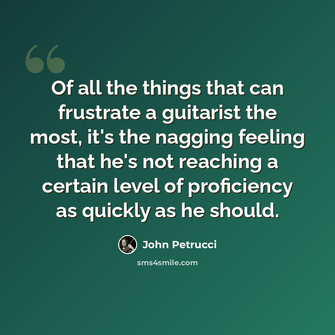 “Of all the things that can frustrate a guitarist the most, it's the nagging feeling that he's not reaching a certain level of proficiency as quickly as he should.” quote by John Petrucci