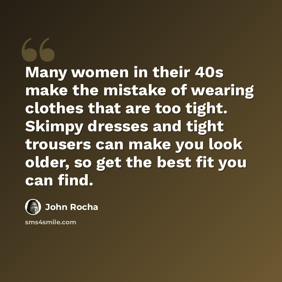 “Many women in their 40s make the mistake of wearing clothes that are too tight. Skimpy dresses and tight trousers can make you look older, so get the best fit you can find.” quote by John Rocha