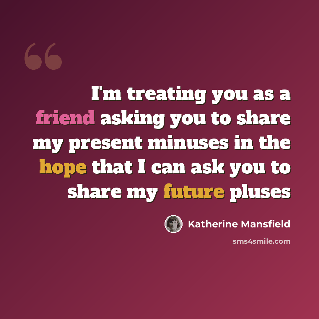“I'm treating you as a friend asking you to share my present minuses in the hope that I can ask you to share my future pluses” quote by Katherine Mansfield