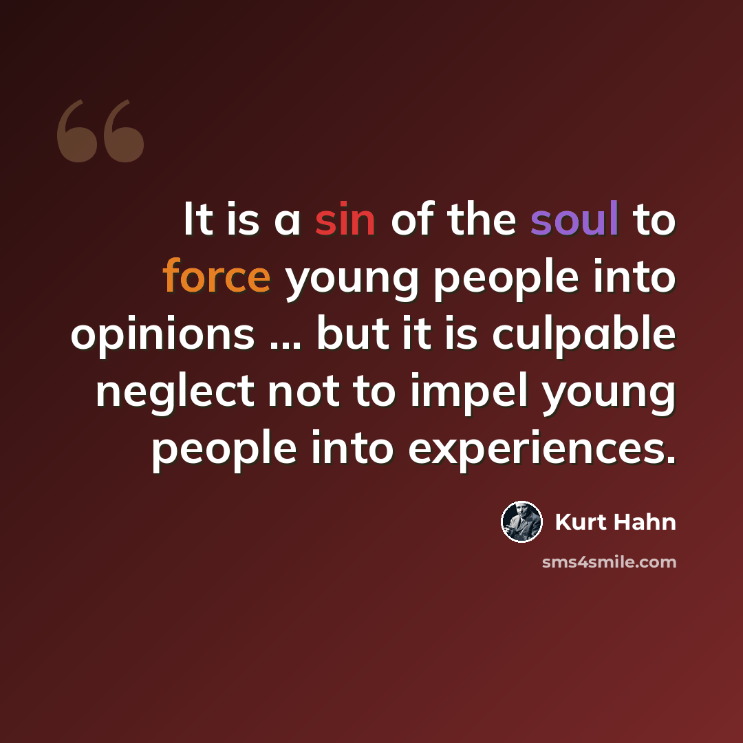 “It is a sin of the soul to force young people into opinions ... but it is culpable neglect not to impel young people into experiences.” quote by Kurt Hahn