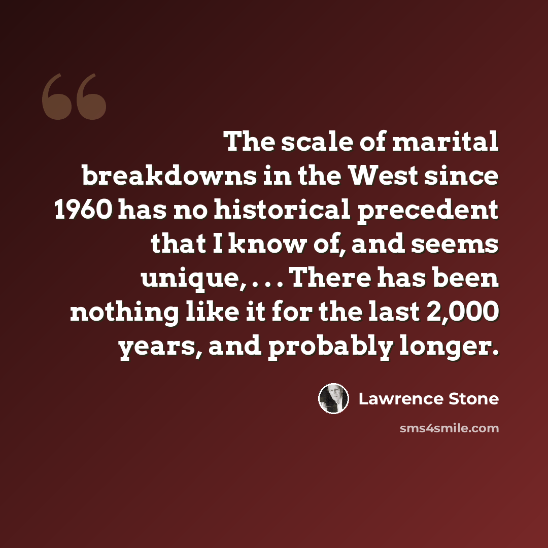 “The scale of marital breakdowns in the West since 1960 has no historical precedent that I know of, and seems unique, . . . There has been nothing like it for the last 2,000 years, and probably longer.” quote by Lawrence Stone