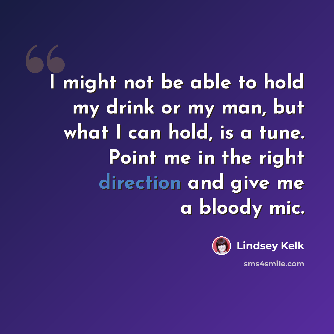 “I might not be able to hold my drink or my man, but what I can hold, is a tune. Point me in the right direction and give me a bloody mic.” quote by Lindsey Kelk