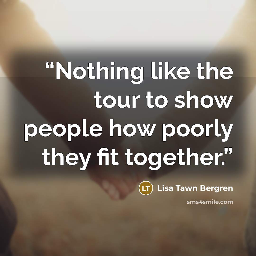 “Nothing like the tour to show people how poorly they fit together.” quote by Lisa Tawn Bergren