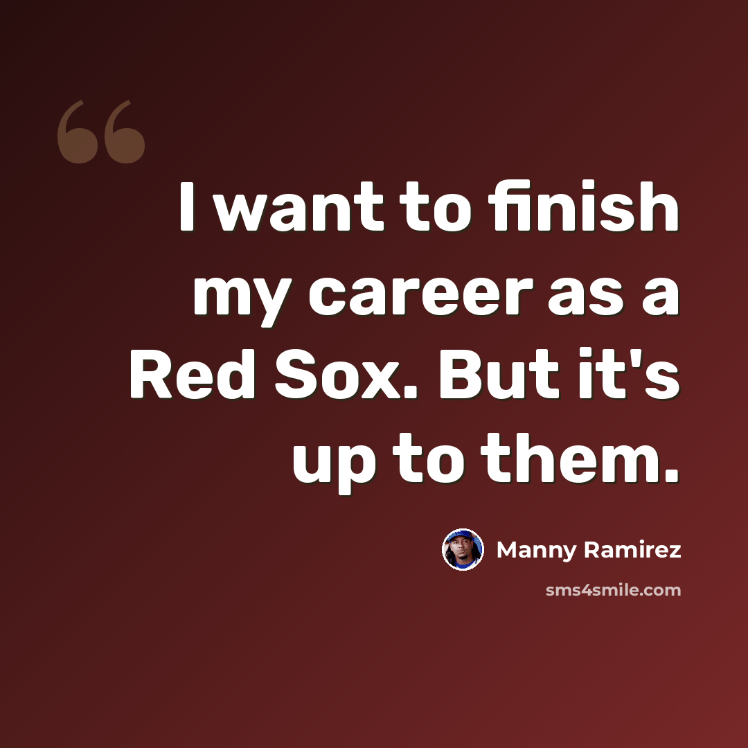 “I want to finish my career as a Red Sox. But it's up to them.” quote by Manny Ramirez