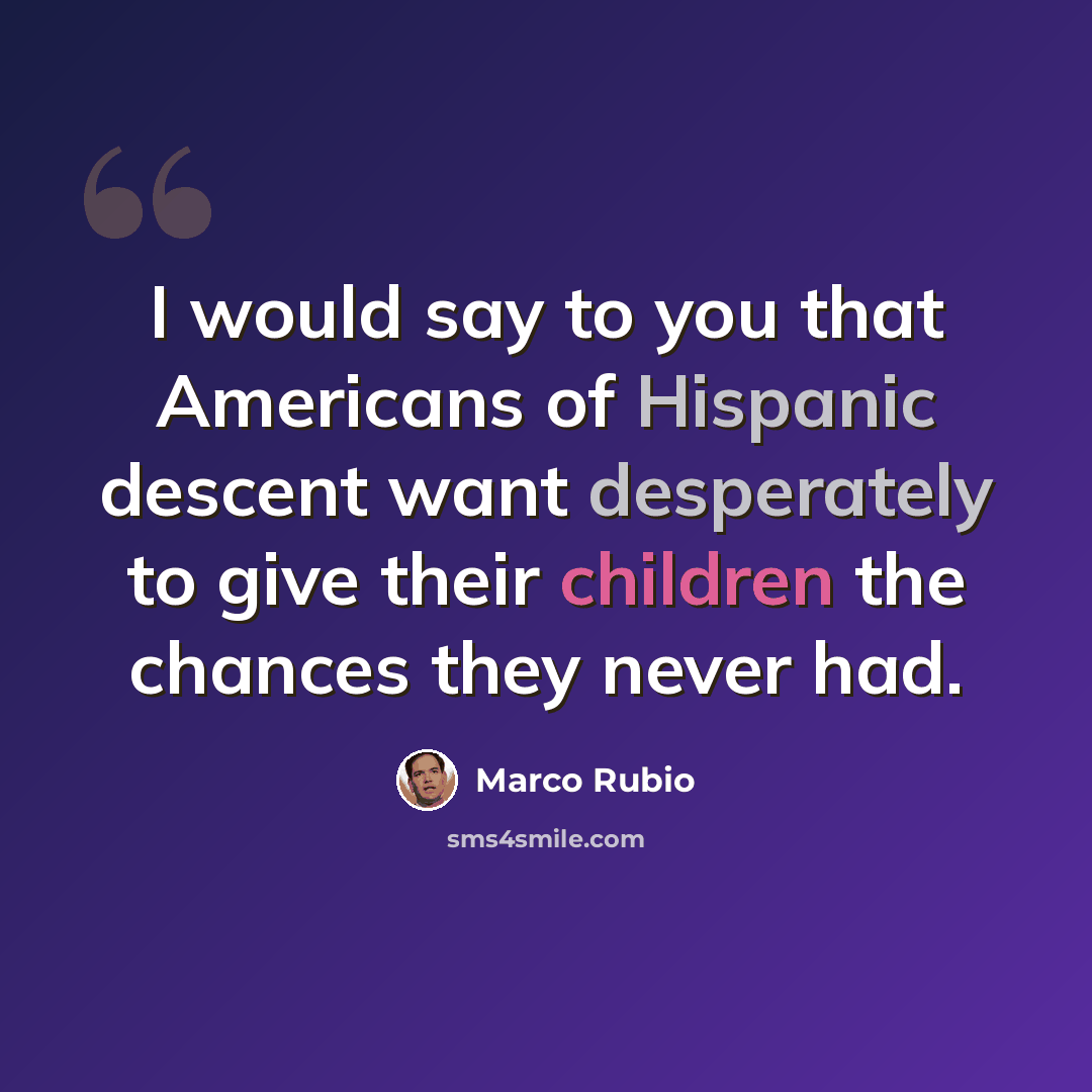“I would say to you that Americans of Hispanic descent want desperately to give their children the chances they never had.” quote by Marco Rubio