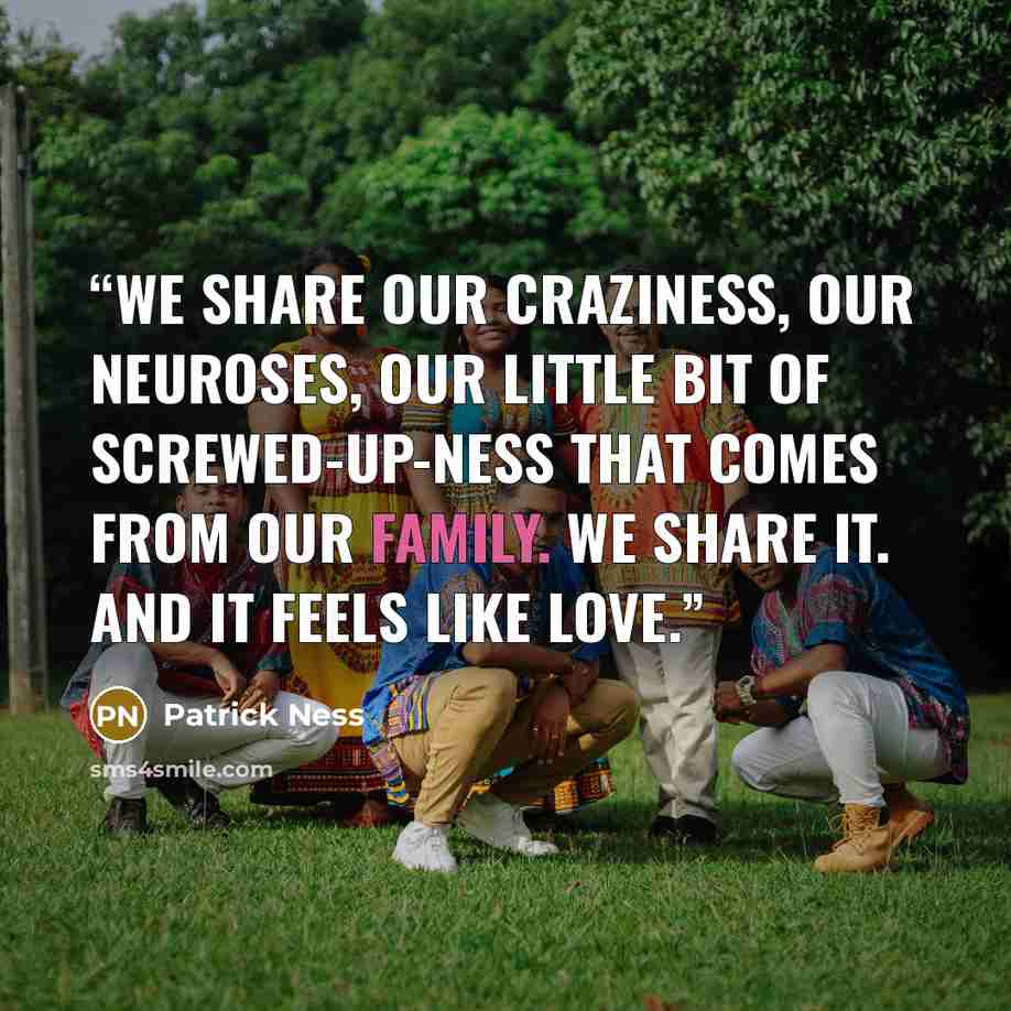 “We share our craziness, our neuroses, our little bit of screwed-up-ness that comes from our family. We share it. And it feels like love.” quote by Patrick Ness