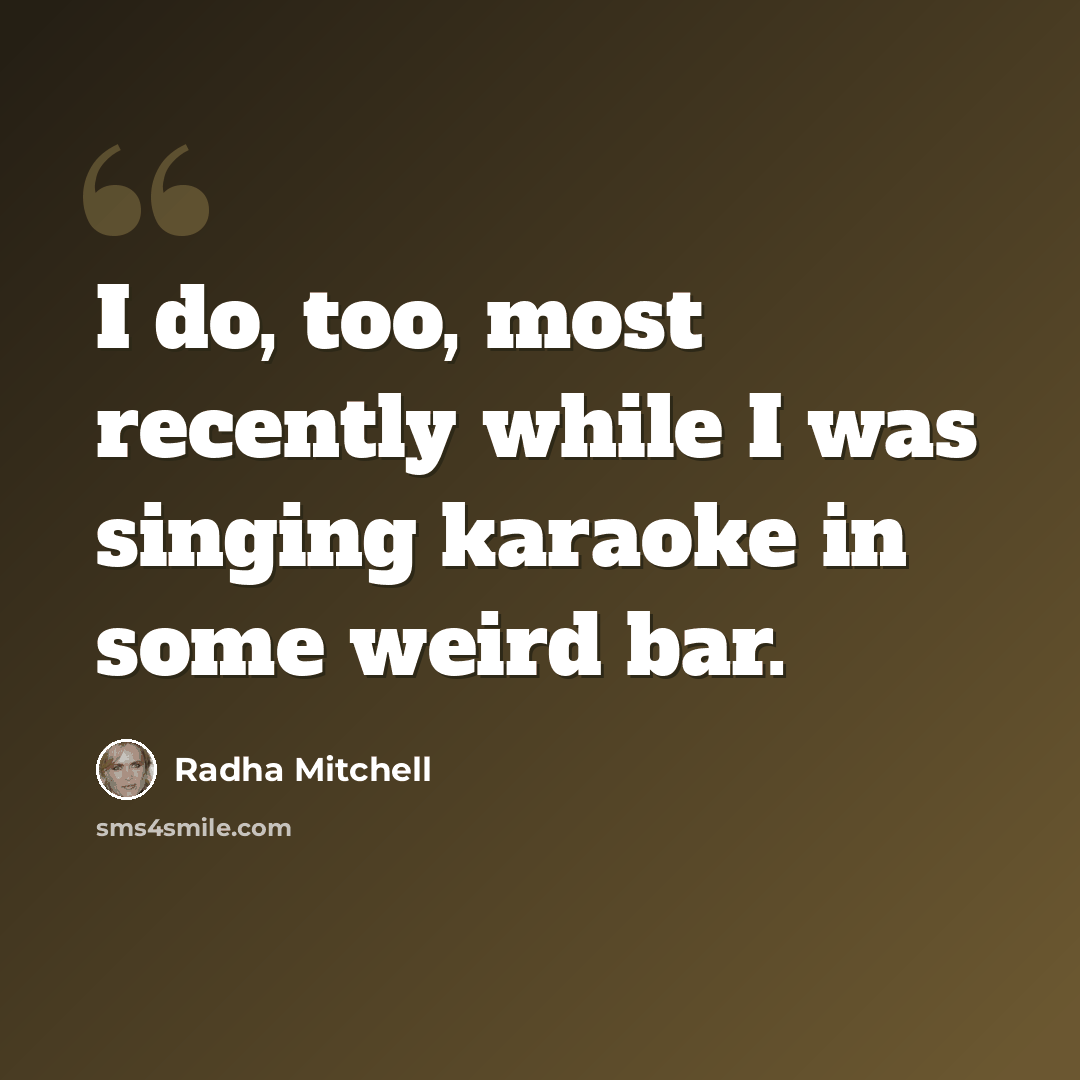 “I do, too, most recently while I was singing karaoke in some weird bar.” quote by Radha Mitchell