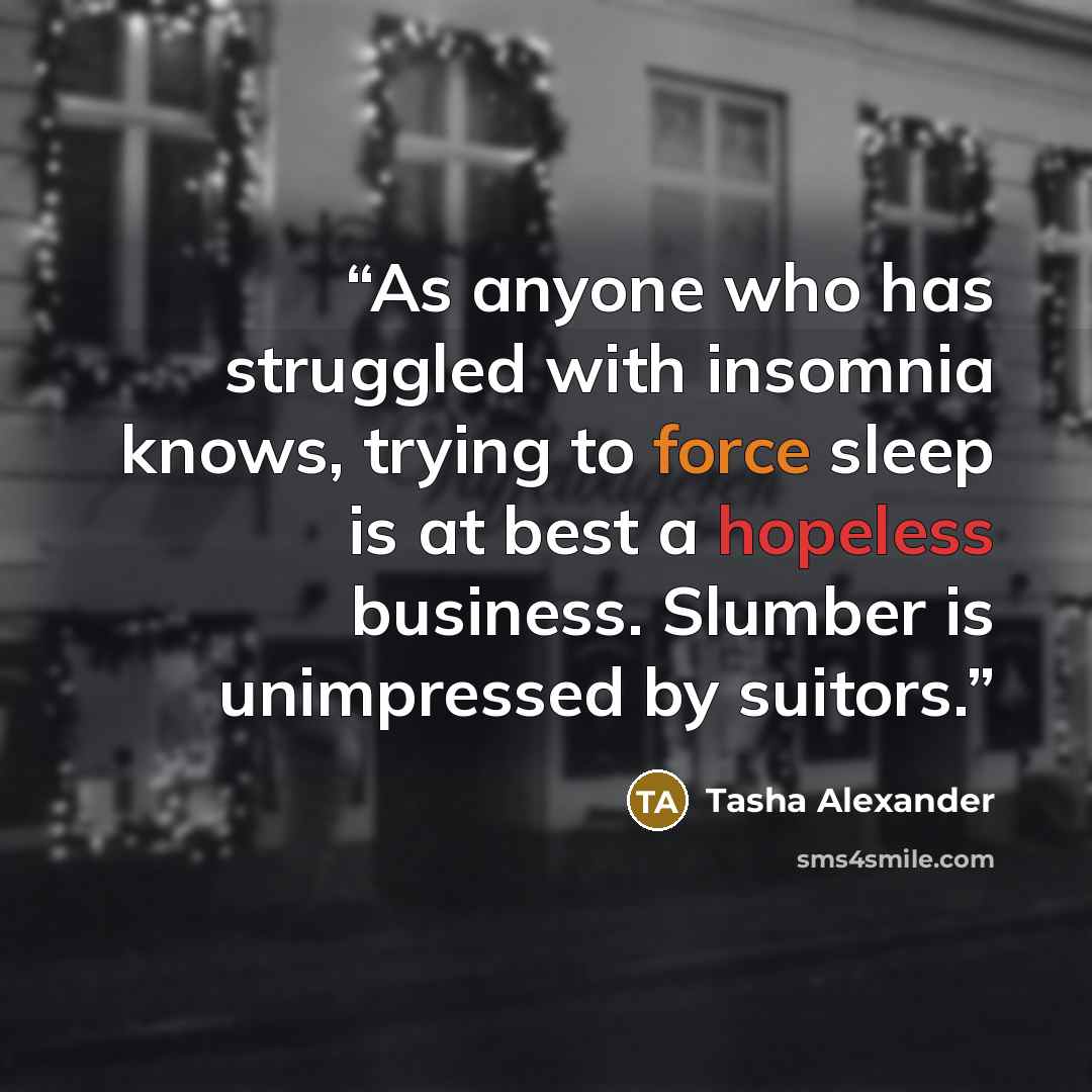 “As anyone who has struggled with insomnia knows, trying to force sleep is at best a hopeless business. Slumber is unimpressed by suitors.” quote by Tasha Alexander