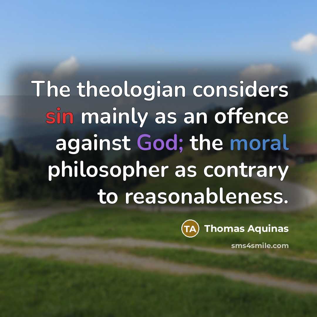 “The theologian considers sin mainly as an offence against God; the moral philosopher as contrary to reasonableness.” quote by Thomas Aquinas