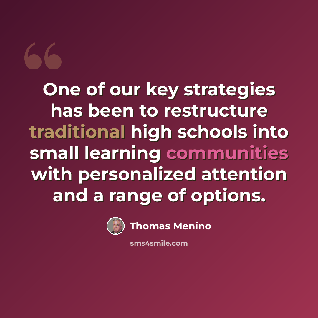 “One of our key strategies has been to restructure traditional high schools into small learning communities with personalized attention and a range of options.” quote by Thomas Menino