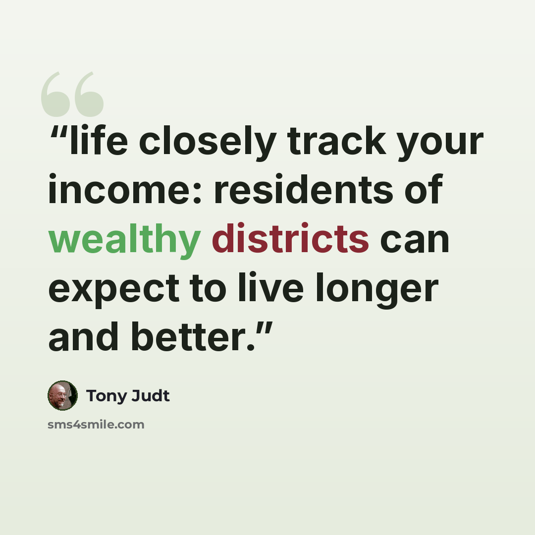 “life closely track your income: residents of wealthy districts can expect to live longer and better.” quote by Tony Judt