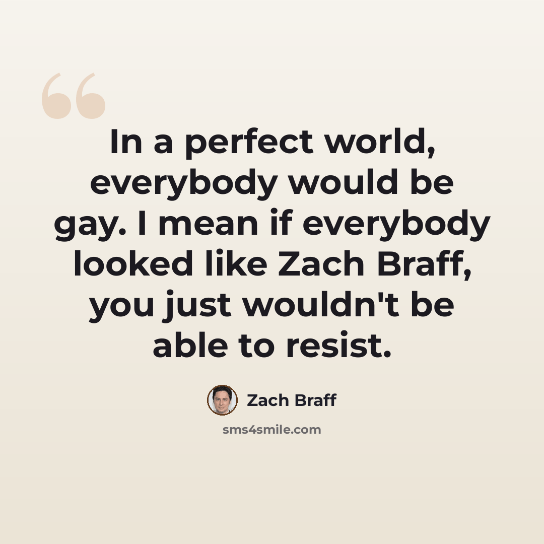 “In a perfect world, everybody would be gay. I mean if everybody looked like Zach Braff, you just wouldn't be able to resist.” quote by Zach Braff