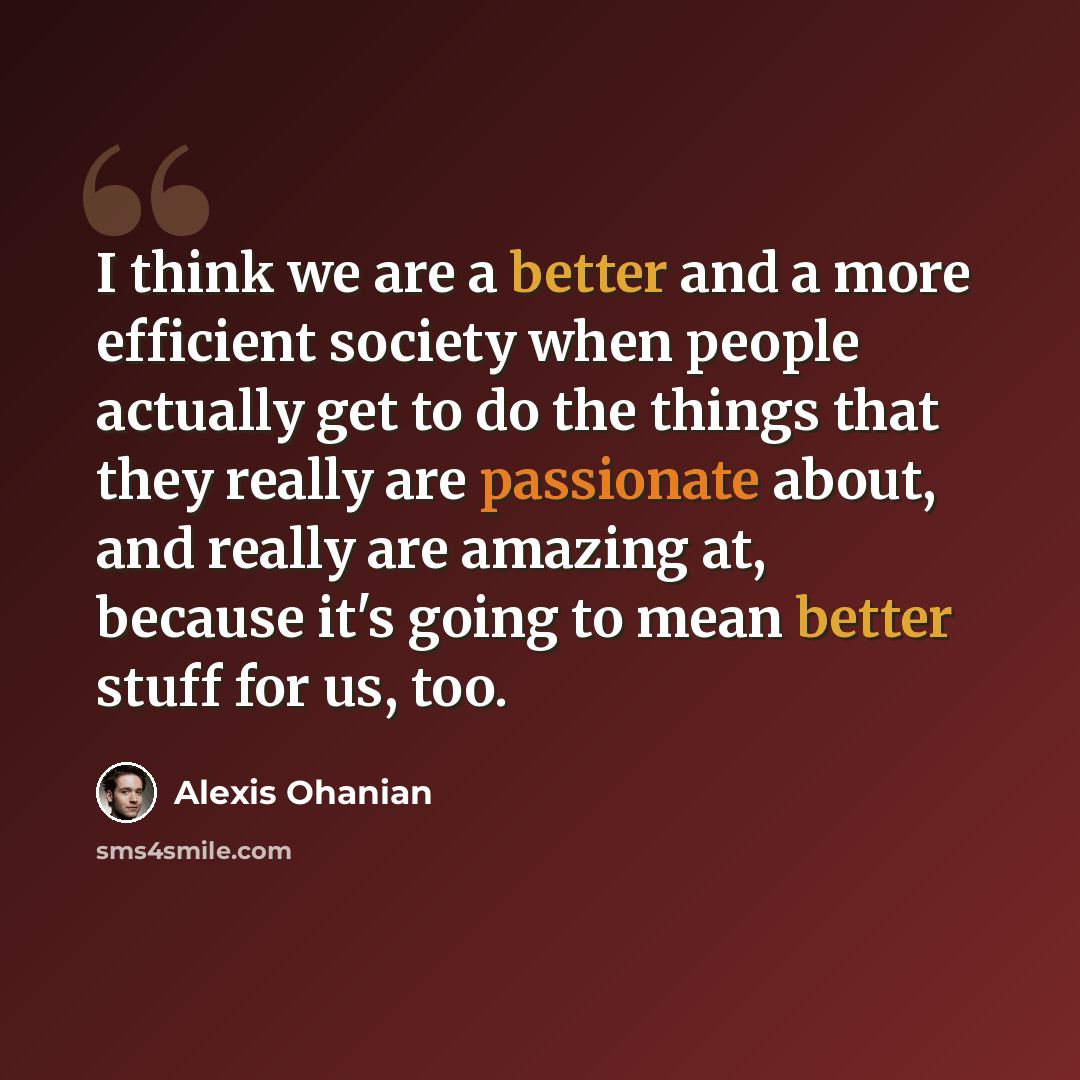 “I think we are a better and a more efficient society when people actually get to do the things that they really are passionate about, and really are amazing at, because it's going to mean better stuff for us, too.” quote by Alexis Ohanian