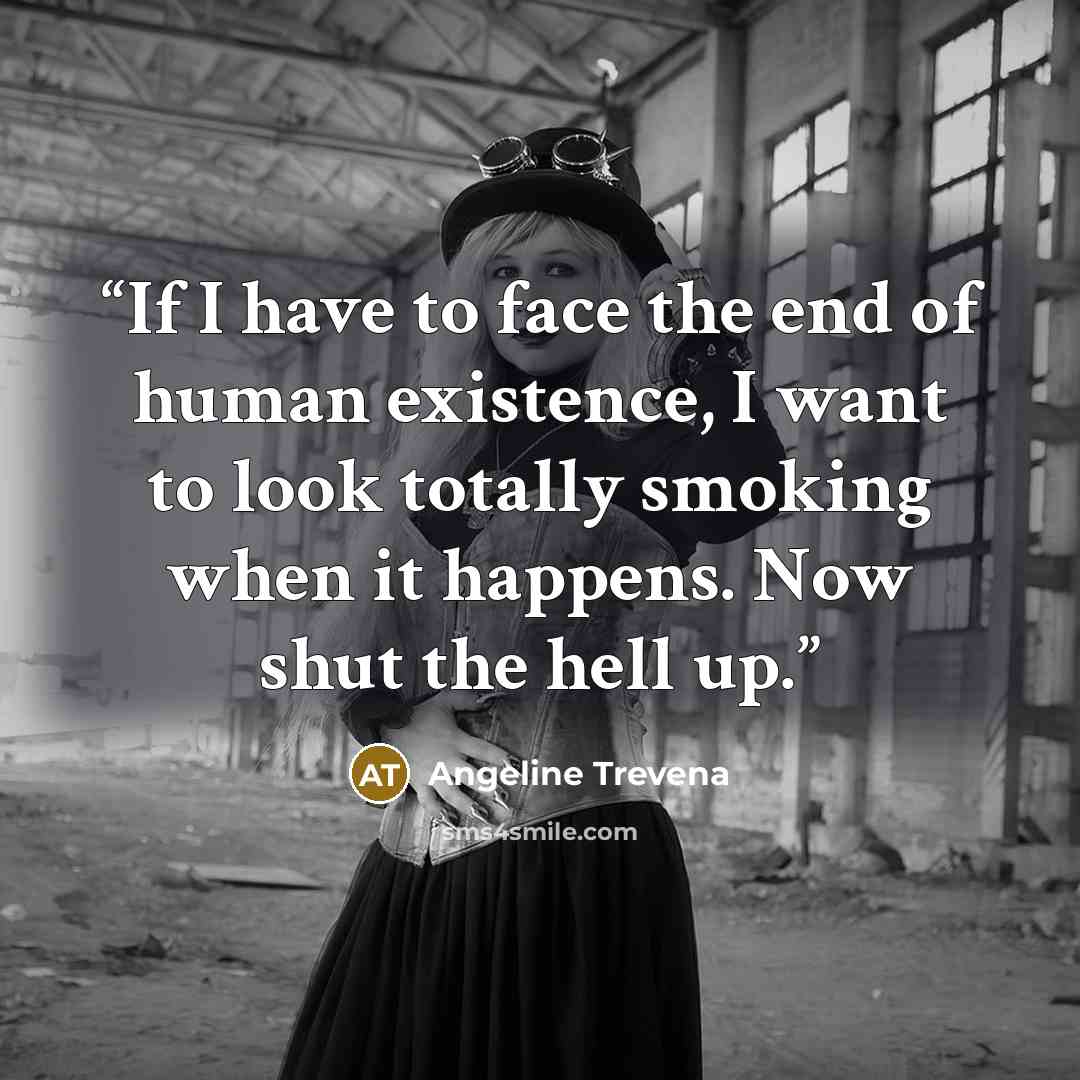 “If I have to face the end of human existence, I want to look totally smoking when it happens. Now shut the hell up.” quote by Angeline Trevena