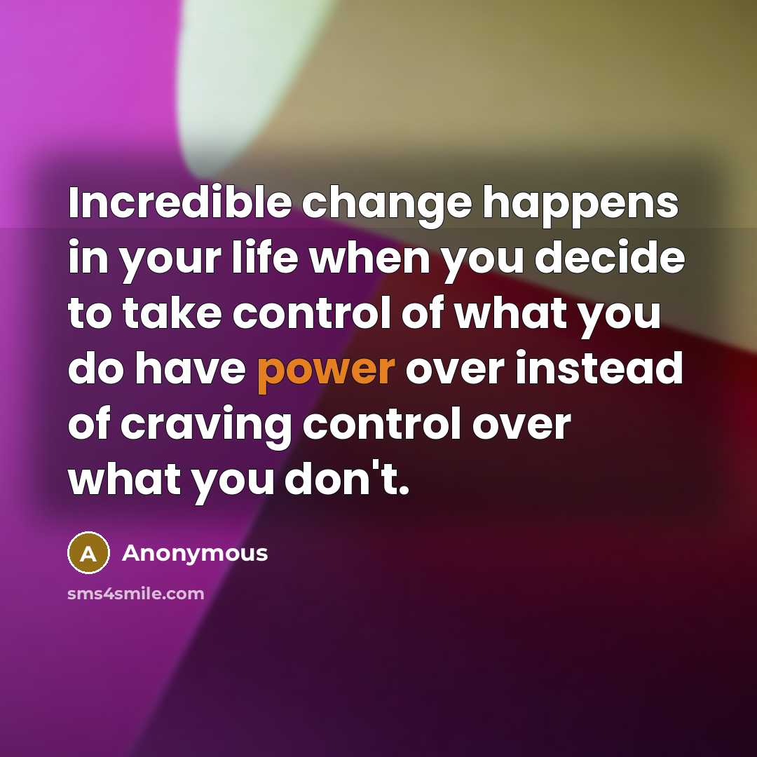 “Incredible change happens in your life when you decide to take control of what you do have power over instead of craving control over what you don't.” quote by Anonymous