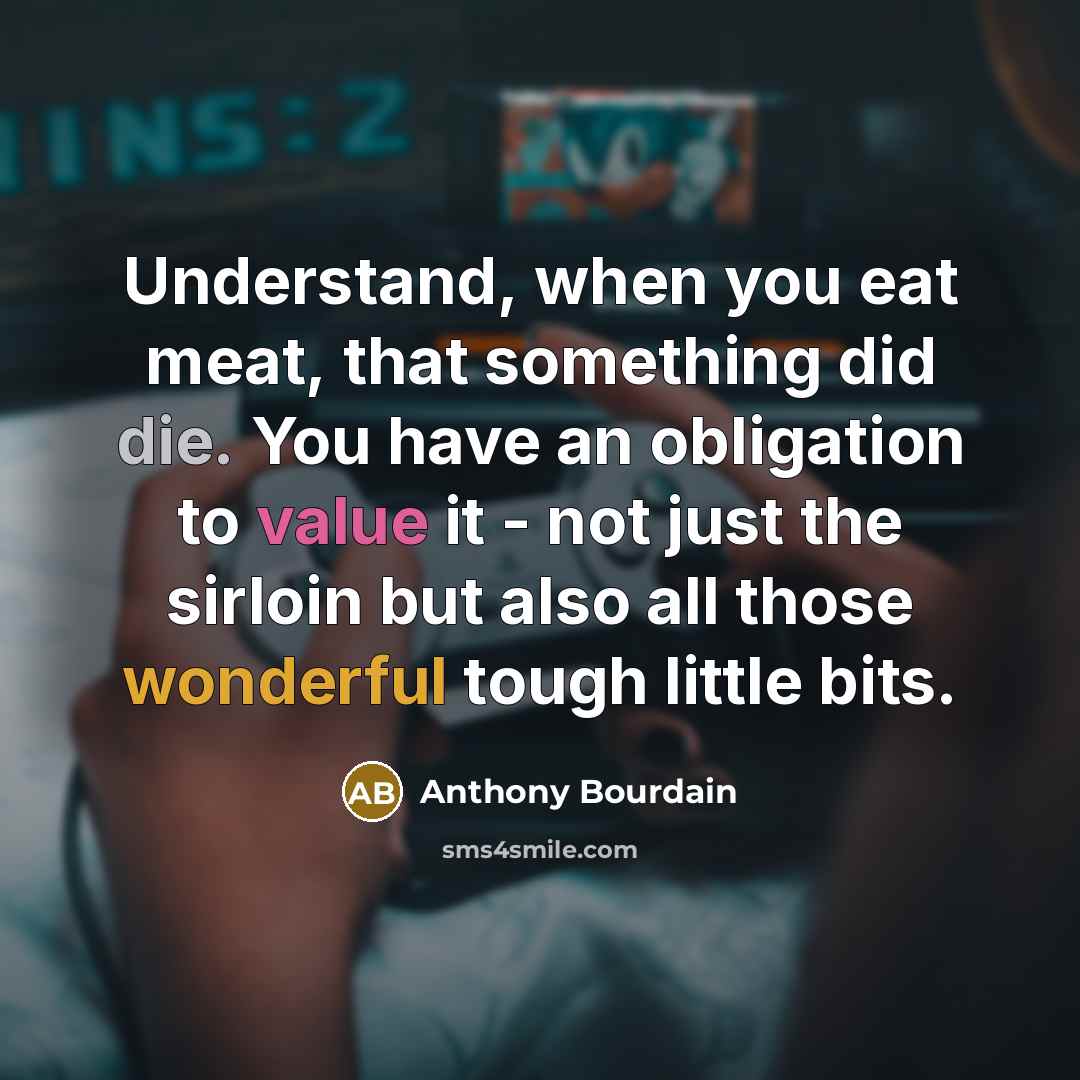 “Understand, when you eat meat, that something did die. You have an obligation to value it - not just the sirloin but also all those wonderful tough little bits.” quote by Anthony Bourdain