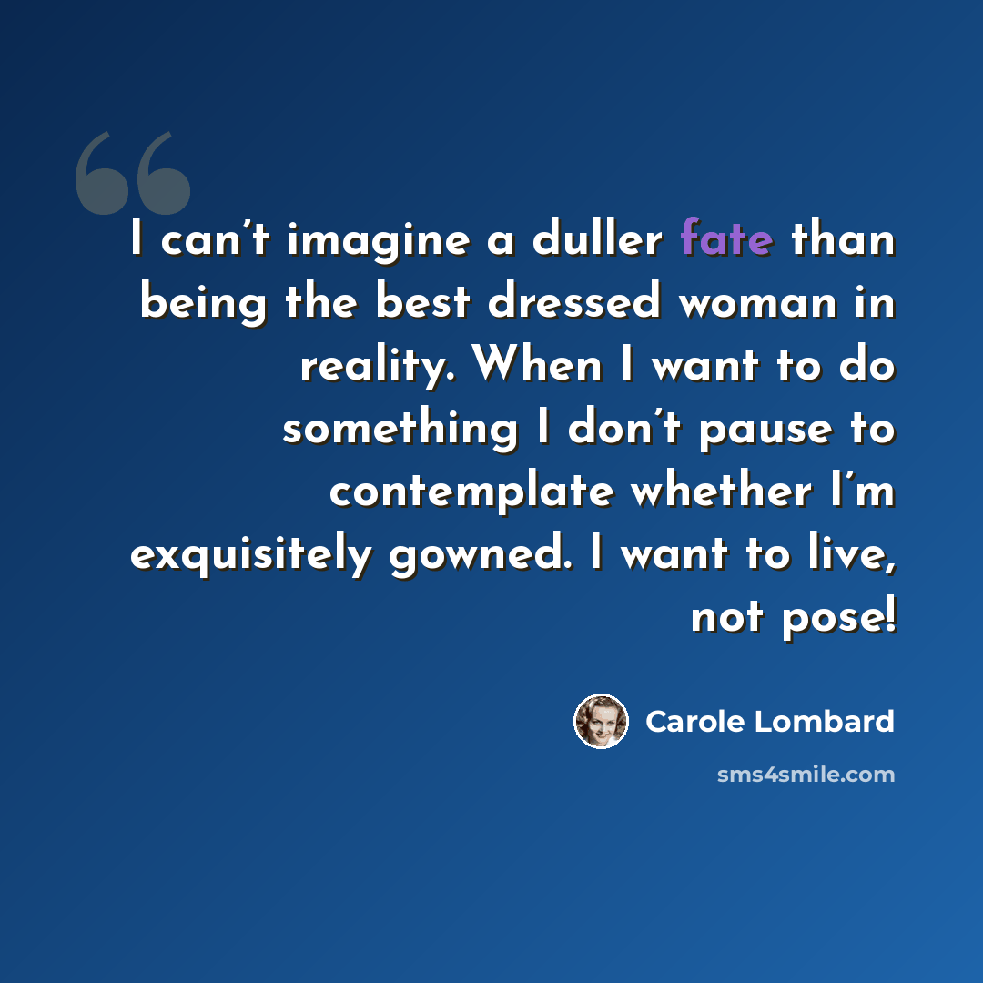 “I can’t imagine a duller fate than being the best dressed woman in reality. When I want to do something I don’t pause to contemplate whether I’m exquisitely gowned. I want to live, not pose!” quote by Carole Lombard