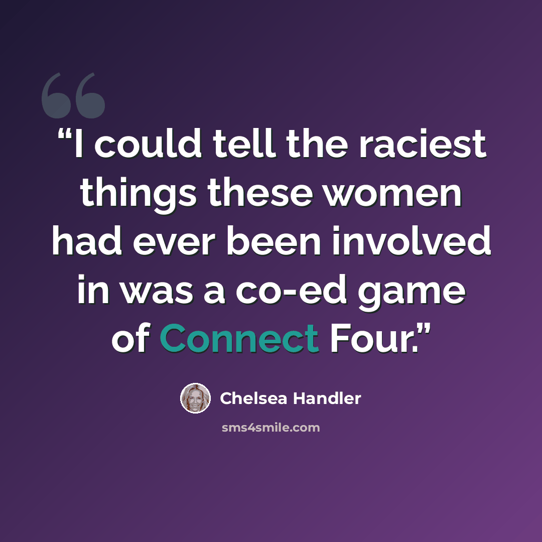 “I could tell the raciest things these women had ever been involved in was a co-ed game of Connect Four.” quote by Chelsea Handler