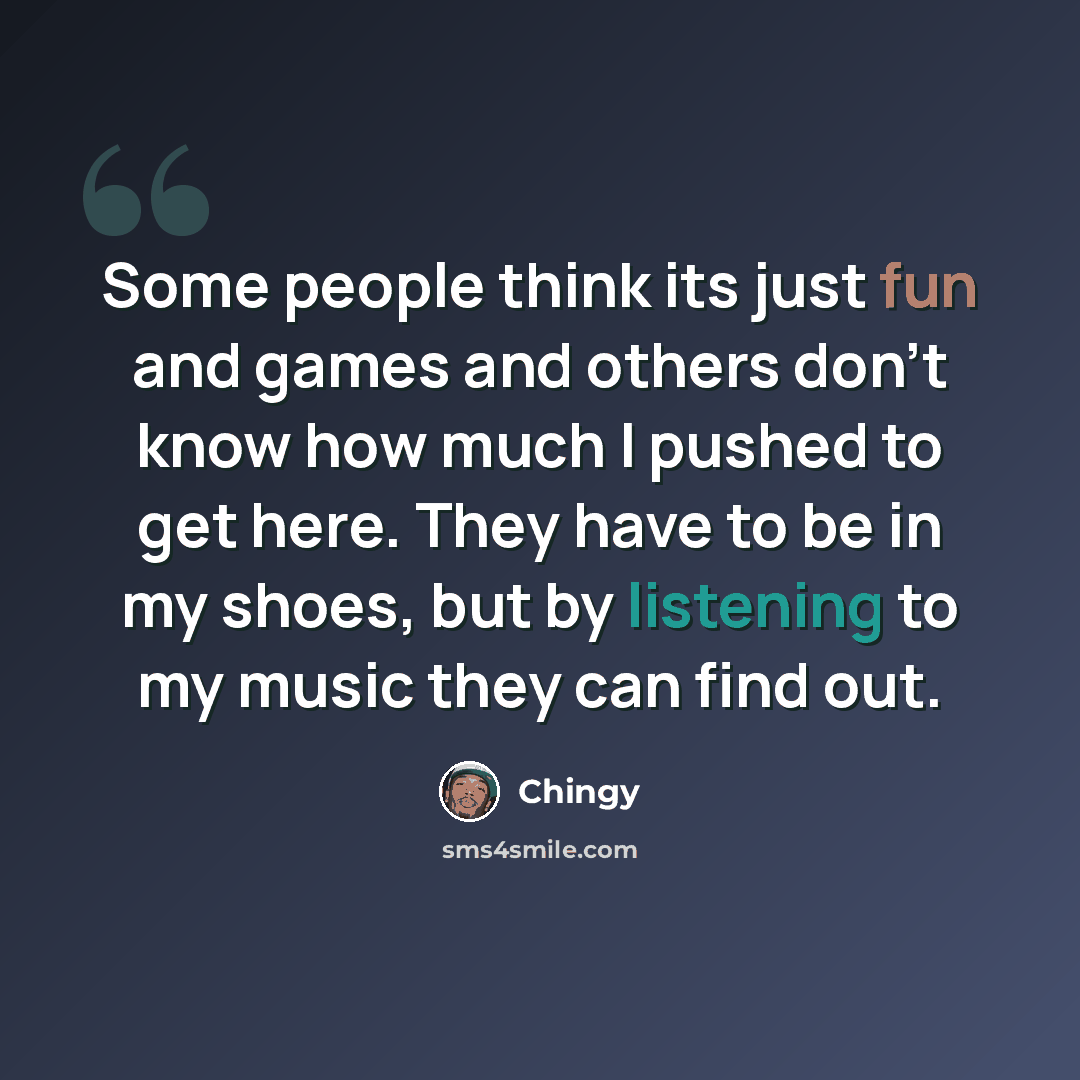 “Some people think its just fun and games and others don't know how much I pushed to get here. They have to be in my shoes, but by listening to my music they can find out.” quote by Chingy