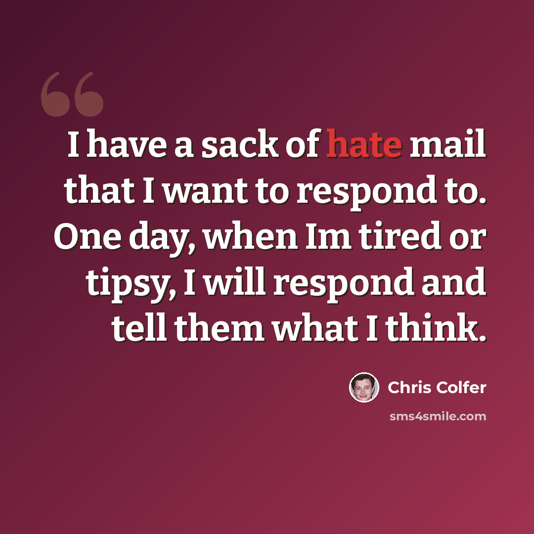 “I have a sack of hate mail that I want to respond to. One day, when Im tired or tipsy, I will respond and tell them what I think.” quote by Chris Colfer