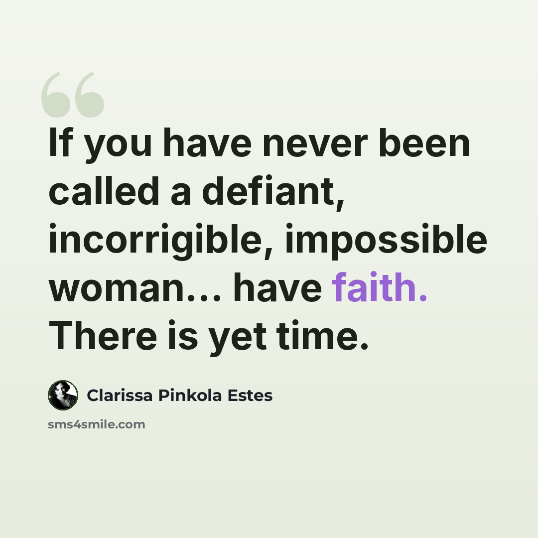 “If you have never been called a defiant, incorrigible, impossible woman… have faith. There is yet time.” quote by Clarissa Pinkola Estes