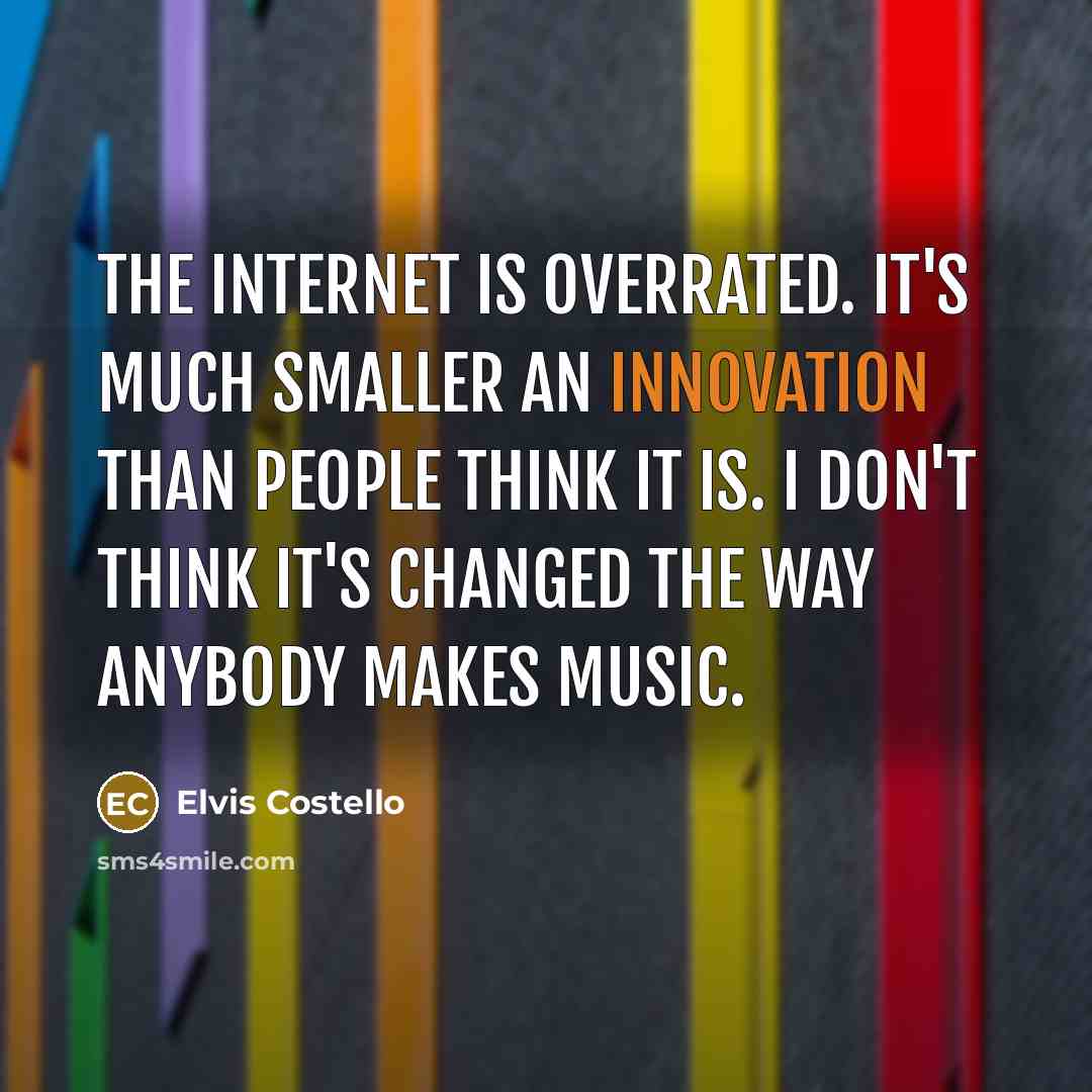 “The Internet is overrated. It's much smaller an innovation than people think it is. I don't think it's changed the way anybody makes music.” quote by Elvis Costello