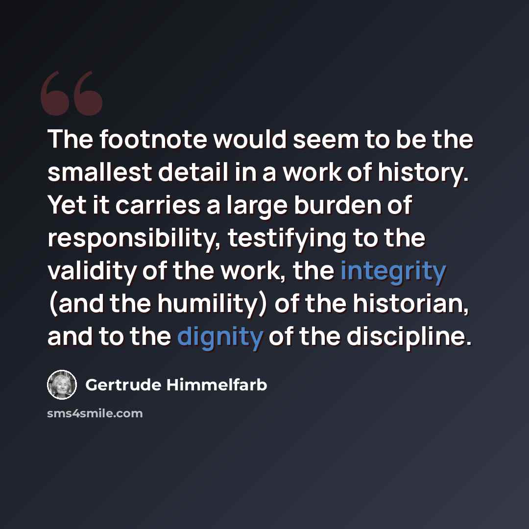 “The footnote would seem to be the smallest detail in a work of history. Yet it carries a large burden of responsibility, testifying to the validity of the work, the integrity (and the humility) of the historian, and to the dignity of the discipline.” quote by Gertrude Himmelfarb