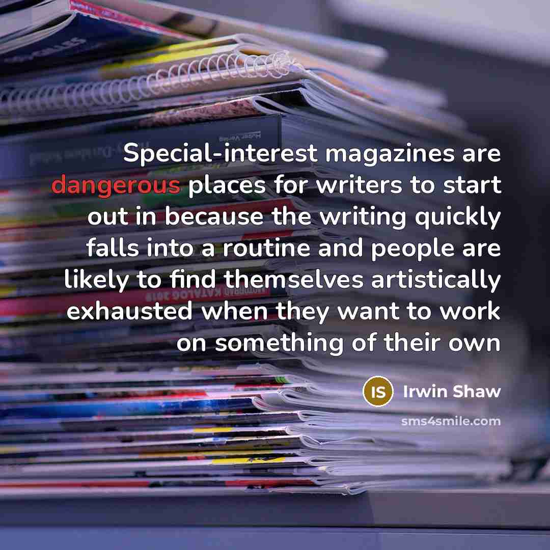 “Special-interest magazines are dangerous places for writers to start out in because the writing quickly falls into a routine and people are likely to find themselves artistically exhausted when they want to work on something of their own” quote by Irwin Shaw
