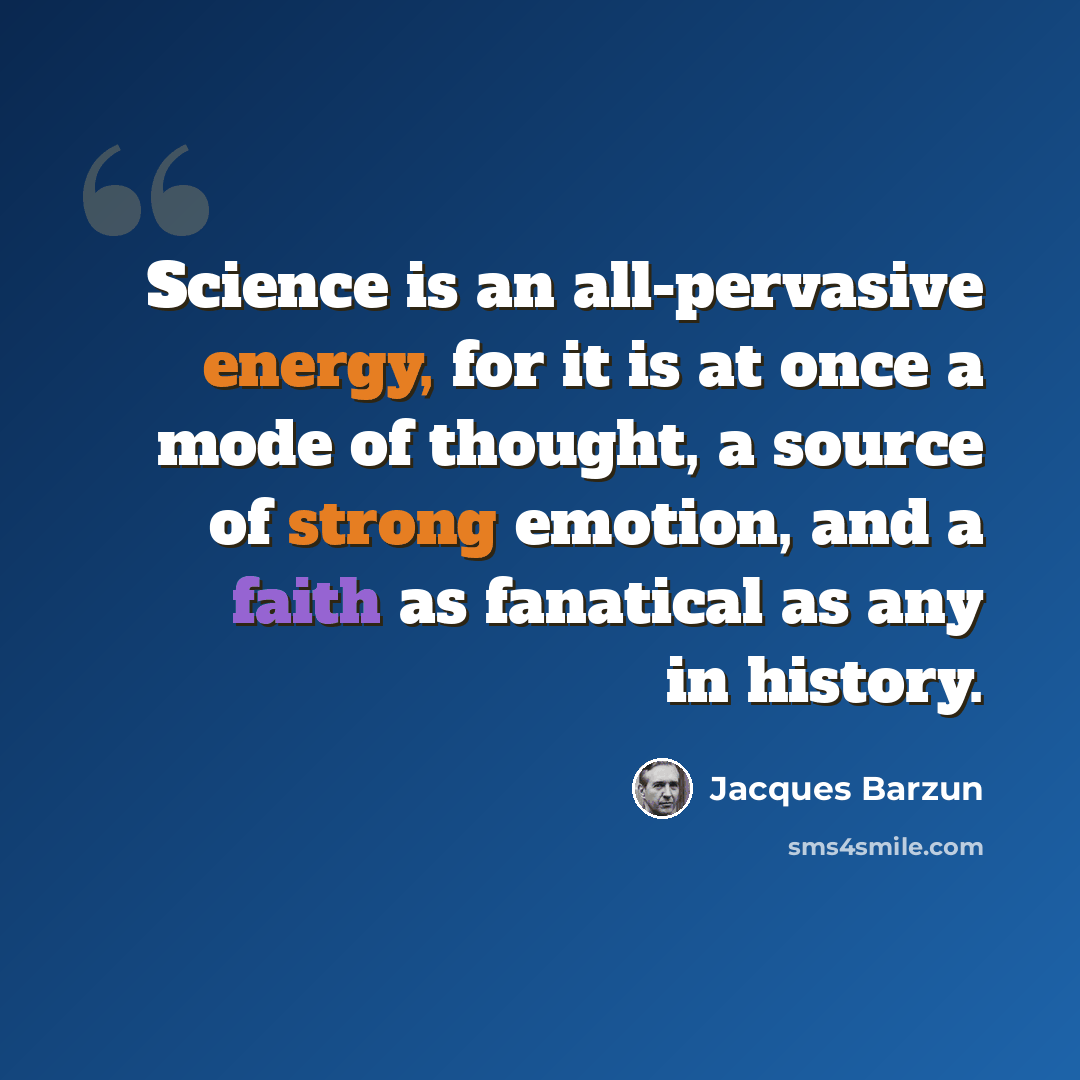 “Science is an all-pervasive energy, for it is at once a mode of thought, a source of strong emotion, and a faith as fanatical as any in history.” quote by Jacques Barzun