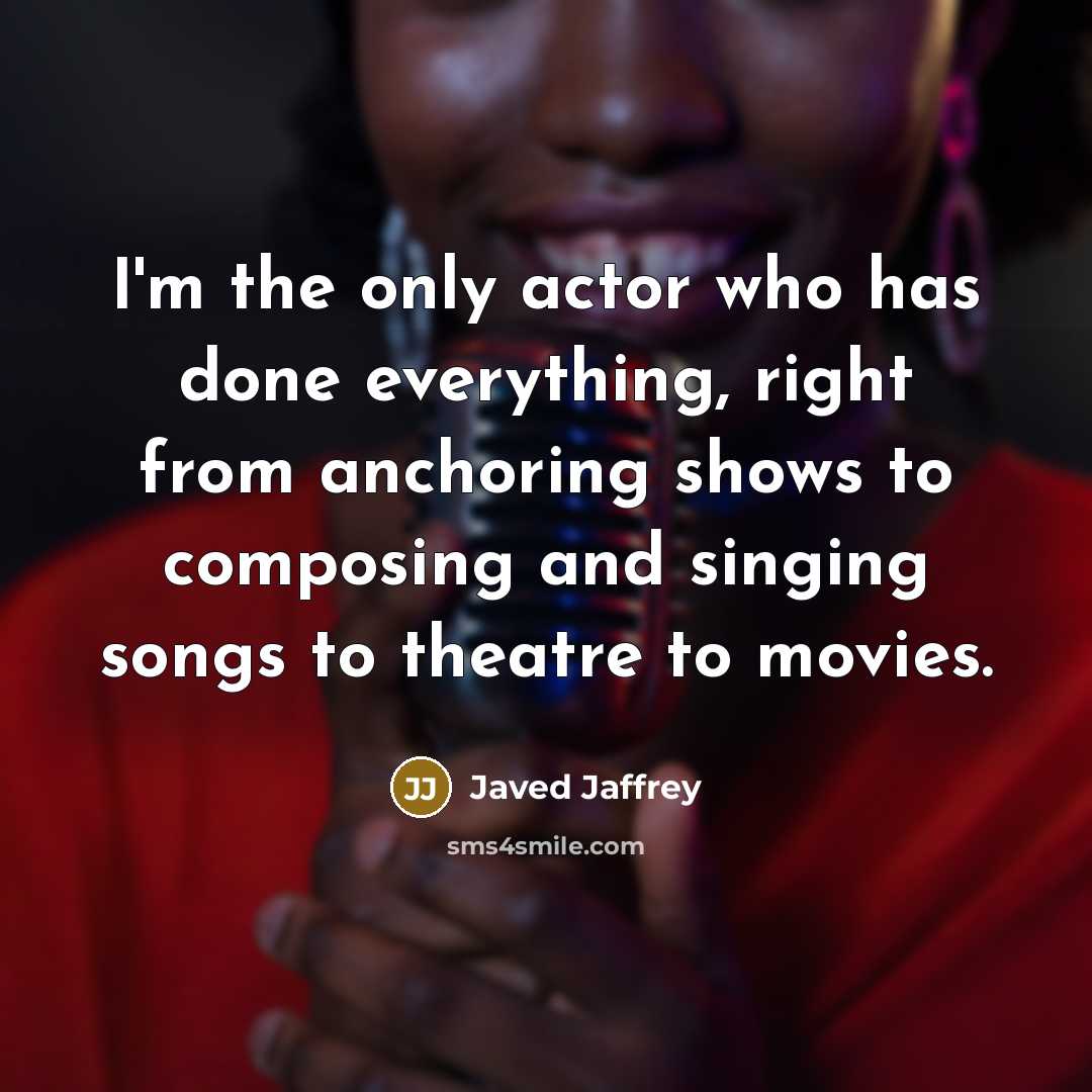 “I'm the only actor who has done everything, right from anchoring shows to composing and singing songs to theatre to movies.” quote by Javed Jaffrey