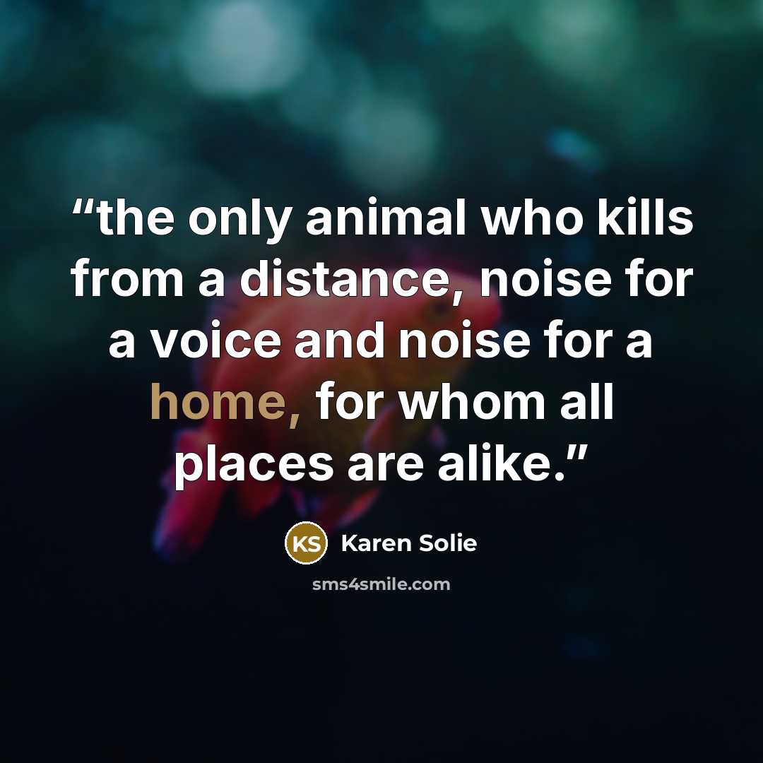 “the only animal who kills from a distance, noise for a voice and noise for a home, for whom all places are alike.” quote by Karen Solie