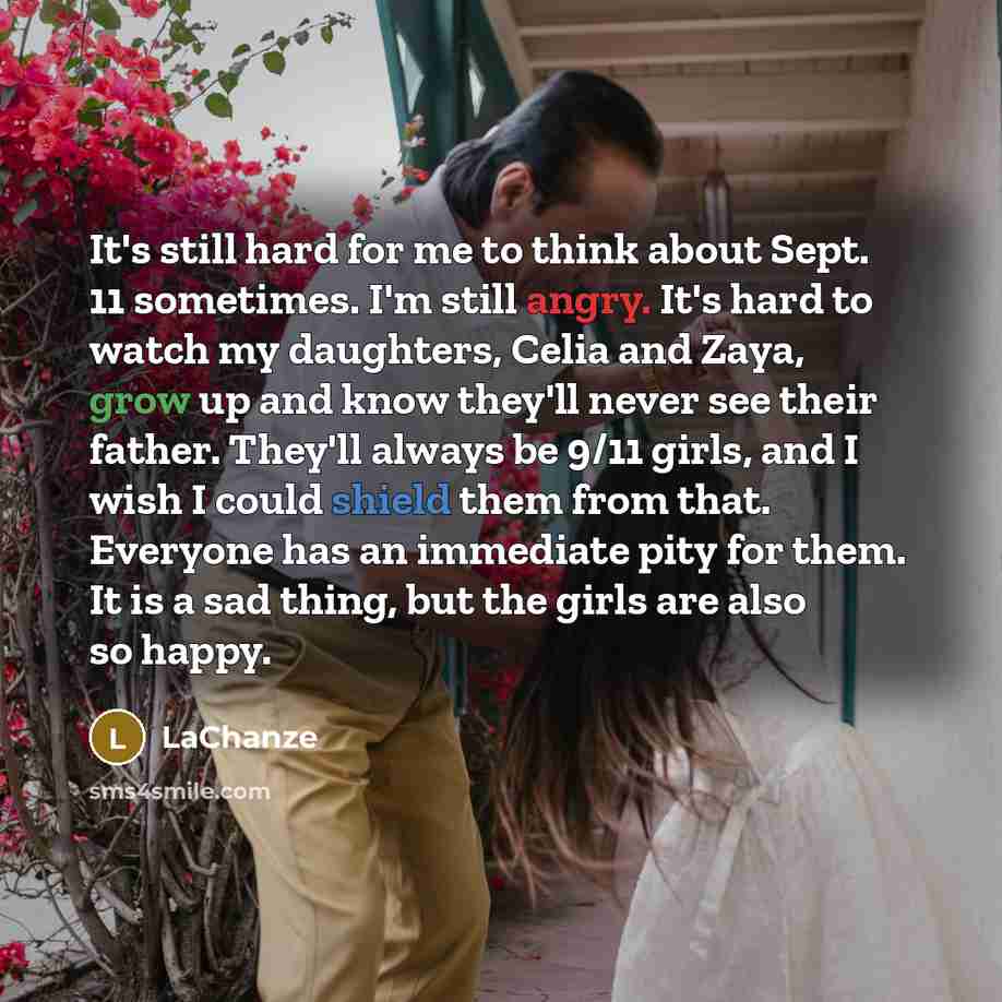 “It's still hard for me to think about Sept. 11 sometimes. I'm still angry. It's hard to watch my daughters, Celia and Zaya, grow up and know they'll never see their father. They'll always be 9/11 girls, and I wish I could shield them from that. Everyone has an immediate pity for them. It is a sad…” quote by LaChanze