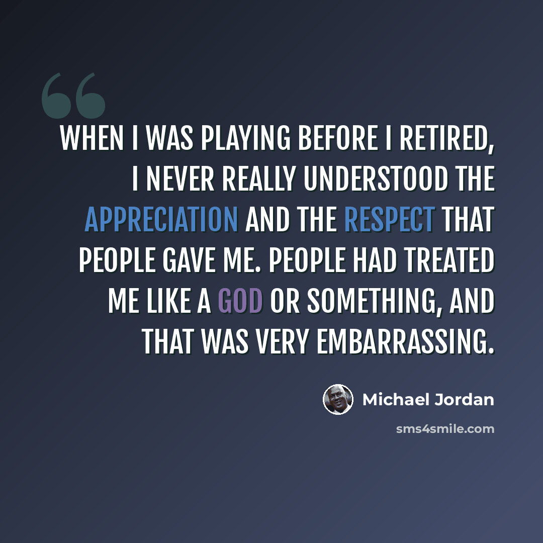 “When I was playing before I retired, I never really understood the appreciation and the respect that people gave me. People had treated me like a god or something, and that was very embarrassing.” quote by Michael Jordan
