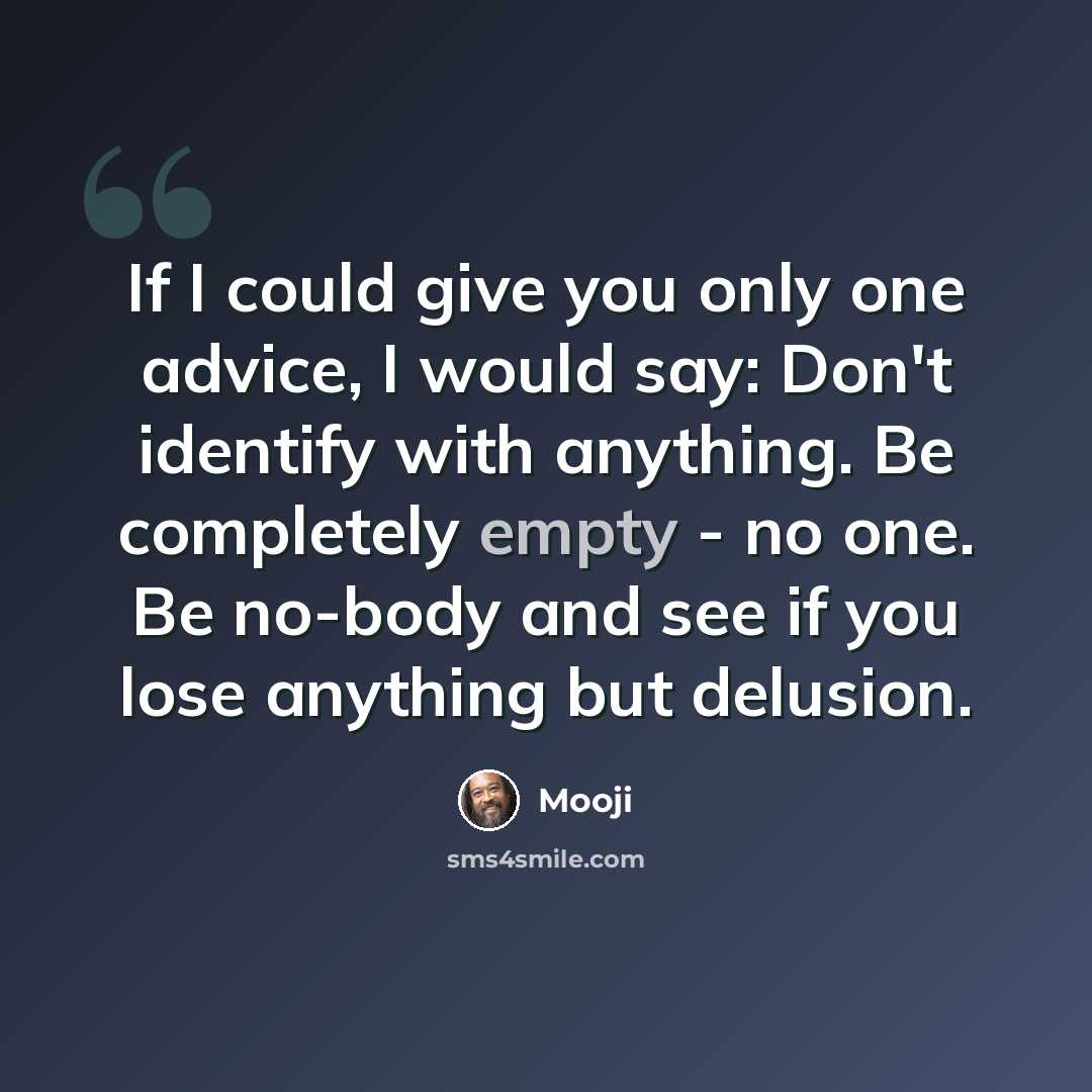 “If I could give you only one advice, I would say: Don't identify with anything. Be completely empty - no one. Be no-body and see if you lose anything but delusion.” quote by Mooji