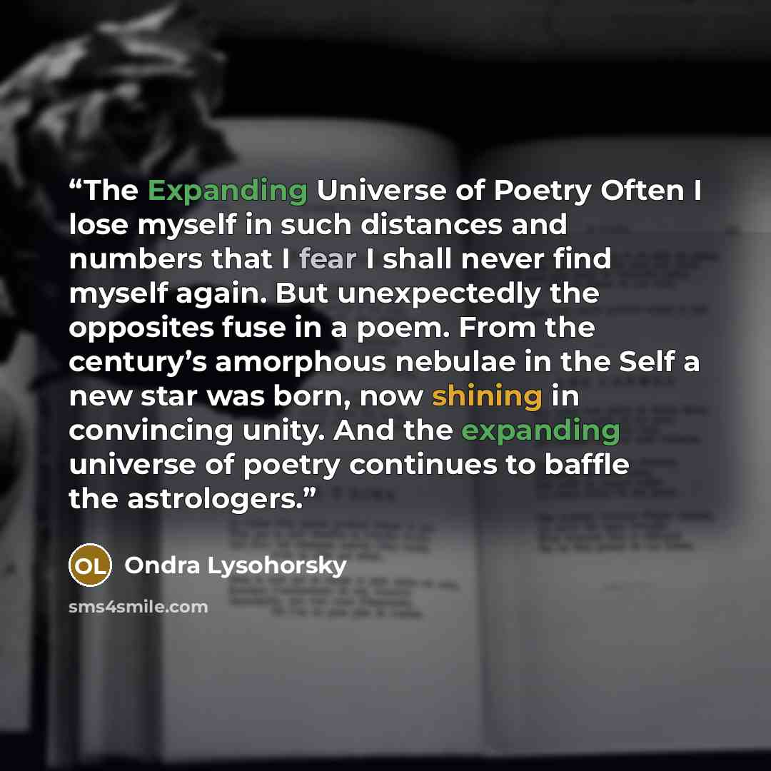 “The Expanding Universe of Poetry Often I lose myself in such distances and numbers that I fear I shall never find myself again. But unexpectedly the opposites fuse in a poem. From the century’s amorphous nebulae in the Self a new star was born, now shining in convincing unity. And the expanding…” quote by Ondra Lysohorsky