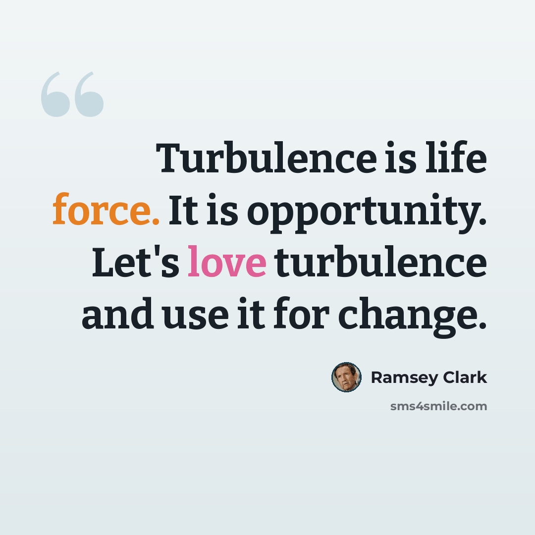 “Turbulence is life force. It is opportunity. Let's love turbulence and use it for change.” quote by Ramsey Clark